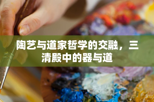 陶艺与道家哲学的交融，三清殿中的器与道