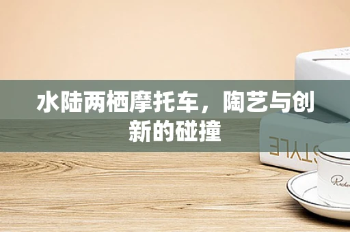 水陆两栖摩托车，陶艺与创新的碰撞
