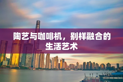 陶艺与咖啡机，别样融合的生活艺术