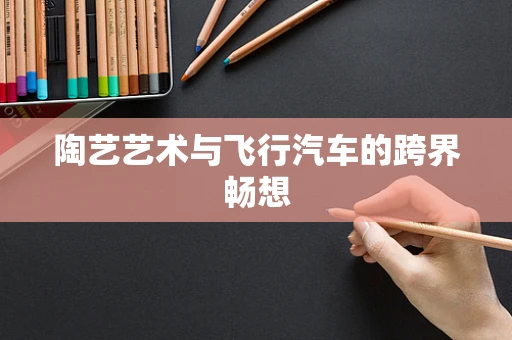 陶艺艺术与飞行汽车的跨界畅想