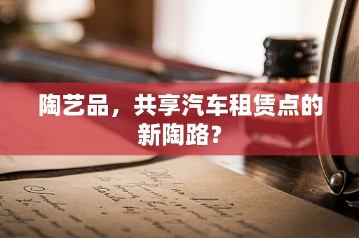 陶艺品，共享汽车租赁点的新陶路？