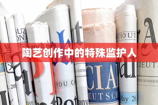 陶艺创作中的特殊监护人