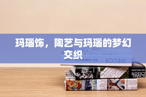 玛瑙饰，陶艺与玛瑙的梦幻交织