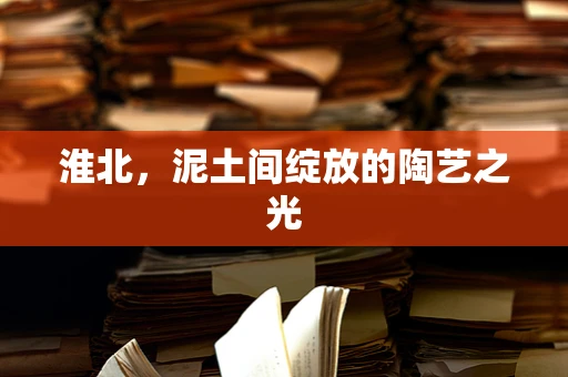淮北，泥土间绽放的陶艺之光
