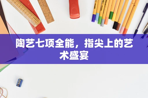 陶艺七项全能，指尖上的艺术盛宴