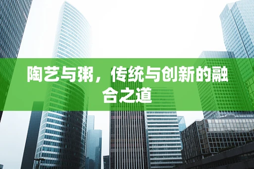 陶艺与粥，传统与创新的融合之道