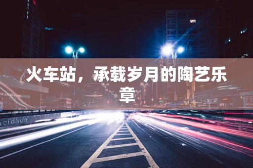 火车站，承载岁月的陶艺乐章