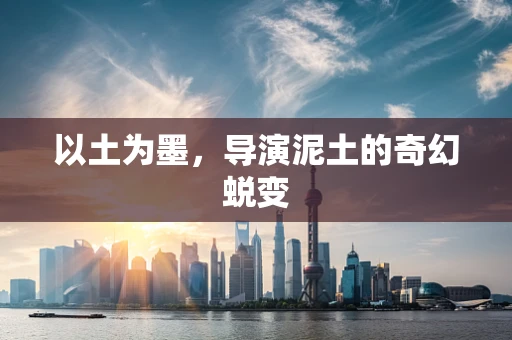 以土为墨，导演泥土的奇幻蜕变
