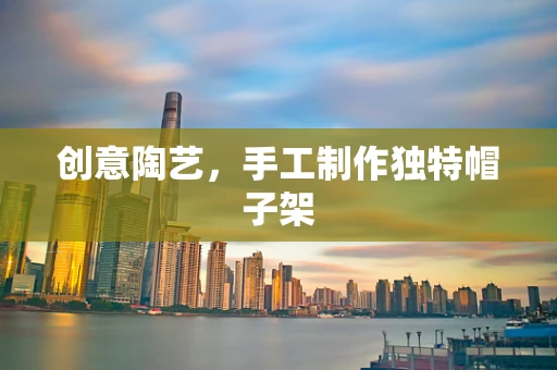 创意陶艺，手工制作独特帽子架
