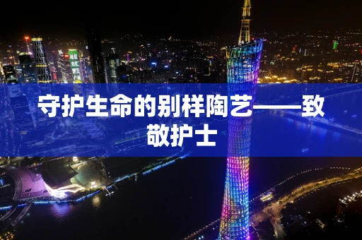 守护生命的别样陶艺——致敬护士