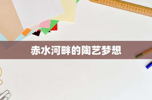 赤水河畔的陶艺梦想