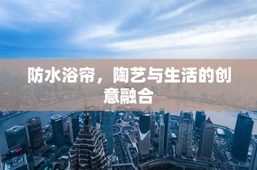 防水浴帘，陶艺与生活的创意融合