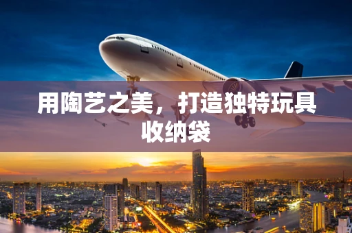 用陶艺之美，打造独特玩具收纳袋