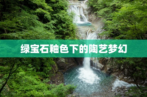 绿宝石釉色下的陶艺梦幻