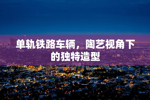 单轨铁路车辆，陶艺视角下的独特造型