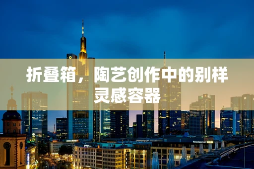 折叠箱，陶艺创作中的别样灵感容器