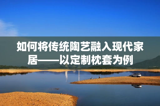 如何将传统陶艺融入现代家居——以定制枕套为例