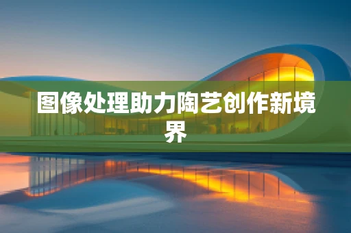 图像处理助力陶艺创作新境界