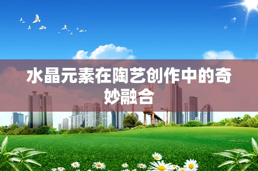 水晶元素在陶艺创作中的奇妙融合