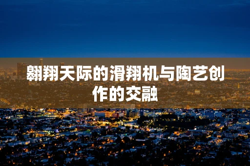 翱翔天际的滑翔机与陶艺创作的交融