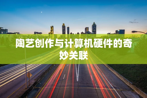 陶艺创作与计算机硬件的奇妙关联