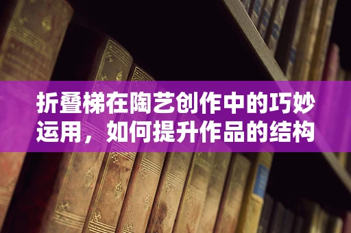 折叠梯在陶艺创作中的巧妙运用，如何提升作品的结构稳定性？
