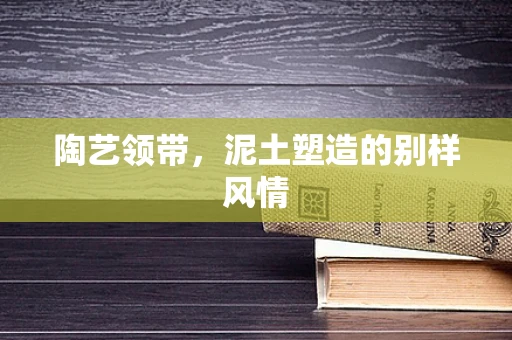 陶艺领带，泥土塑造的别样风情