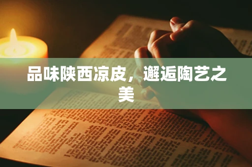 品味陕西凉皮，邂逅陶艺之美