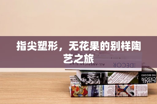 指尖塑形，无花果的别样陶艺之旅