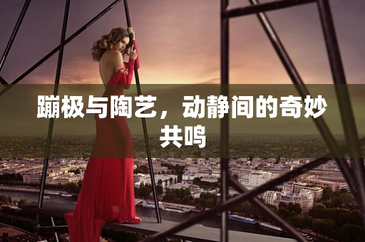 蹦极与陶艺，动静间的奇妙共鸣