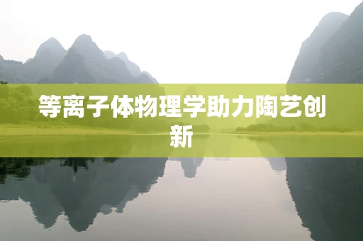 等离子体物理学助力陶艺创新