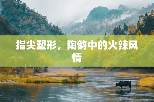 指尖塑形，陶韵中的火辣风情