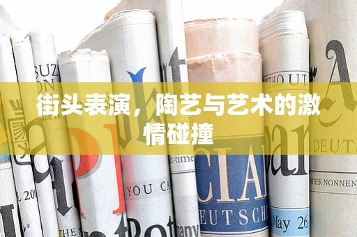 街头表演，陶艺与艺术的激情碰撞