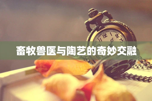 畜牧兽医与陶艺的奇妙交融
