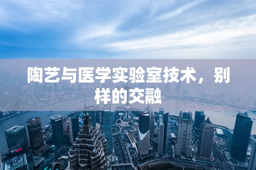 陶艺与医学实验室技术，别样的交融