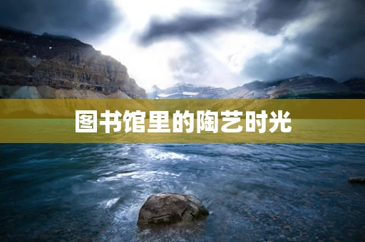 图书馆里的陶艺时光