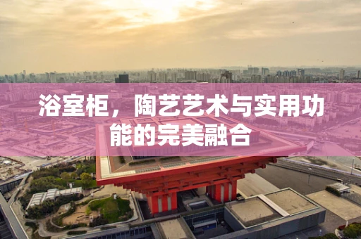浴室柜，陶艺艺术与实用功能的完美融合