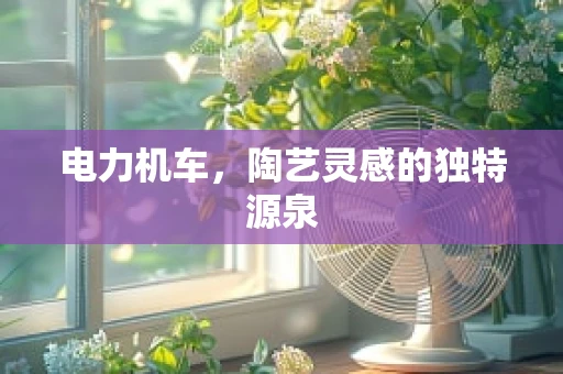 电力机车，陶艺灵感的独特源泉