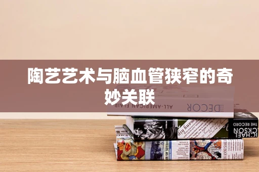 陶艺艺术与脑血管狭窄的奇妙关联