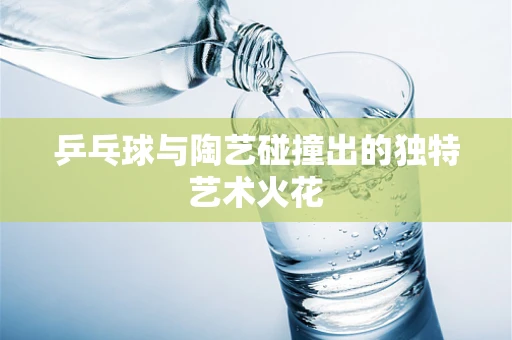 乒乓球与陶艺碰撞出的独特艺术火花