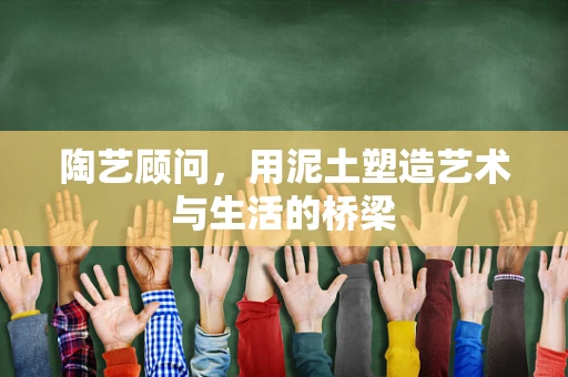 陶艺顾问，用泥土塑造艺术与生活的桥梁