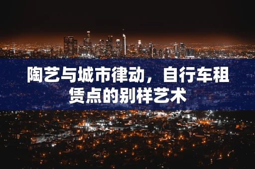 陶艺与城市律动，自行车租赁点的别样艺术
