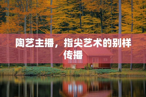 陶艺主播，指尖艺术的别样传播