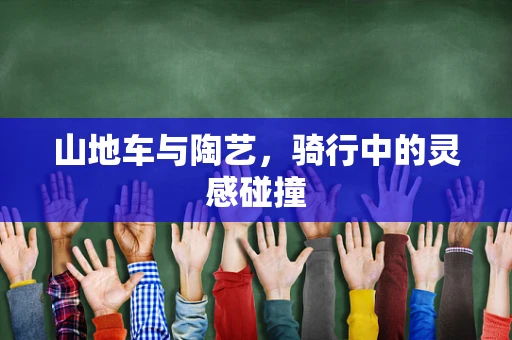山地车与陶艺，骑行中的灵感碰撞