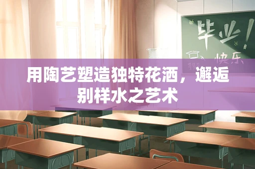 用陶艺塑造独特花洒，邂逅别样水之艺术