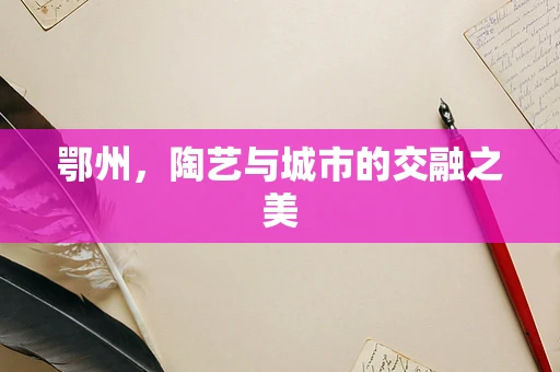 鄂州，陶艺与城市的交融之美