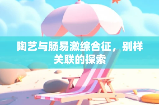 陶艺与肠易激综合征，别样关联的探索