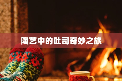 陶艺中的吐司奇妙之旅