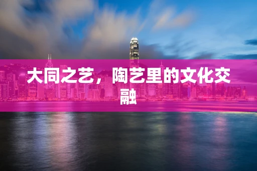 大同之艺，陶艺里的文化交融