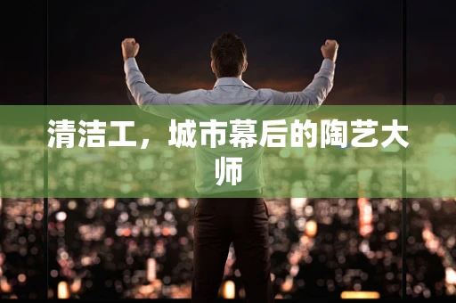 清洁工，城市幕后的陶艺大师